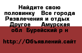 Найдите свою половинку - Все города Развлечения и отдых » Другое   . Амурская обл.,Бурейский р-н